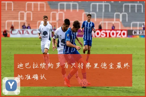 迪巴拉续约罗马只待弗里德金最终批准确认