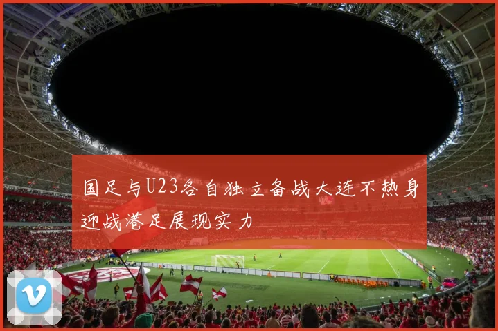 国足与U23各自独立备战大连不热身迎战港足展现实力