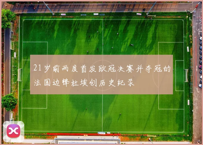 21岁前两度首发欧冠决赛并夺冠的法国边锋杜埃创历史纪录