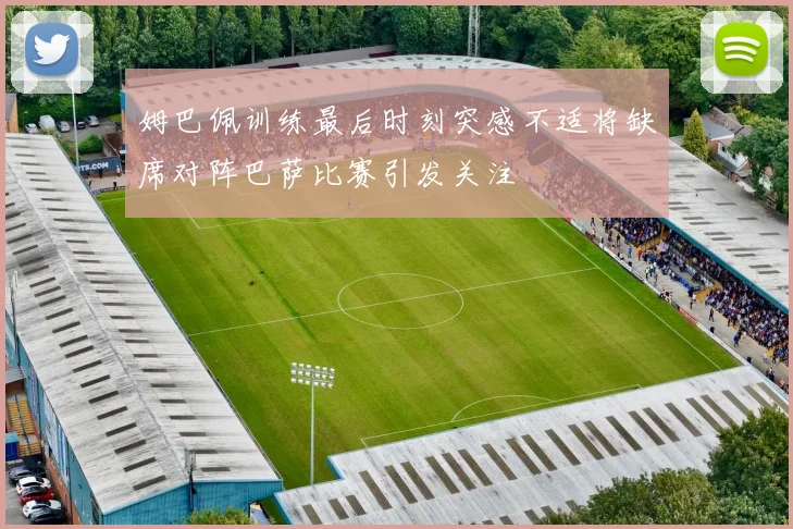 姆巴佩训练最后时刻突感不适将缺席对阵巴萨比赛引发关注