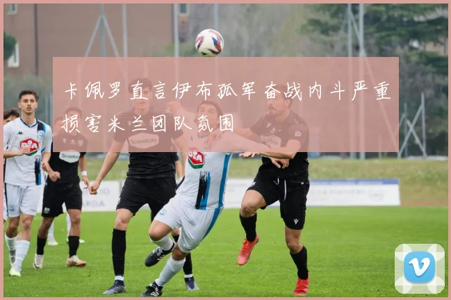 卡佩罗直言伊布孤军奋战内斗严重损害米兰团队氛围