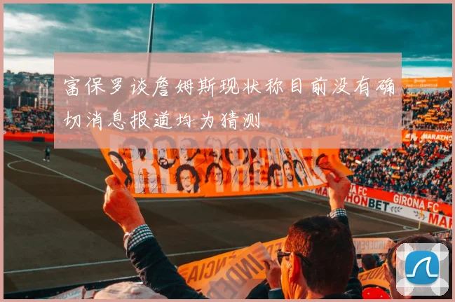 富保罗谈詹姆斯现状称目前没有确切消息报道均为猜测