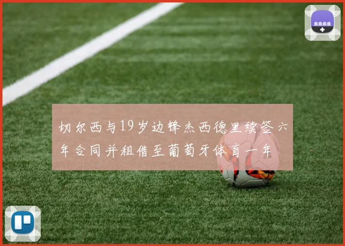 切尔西与19岁边锋杰西德里续签六年合同并租借至葡萄牙体育一年