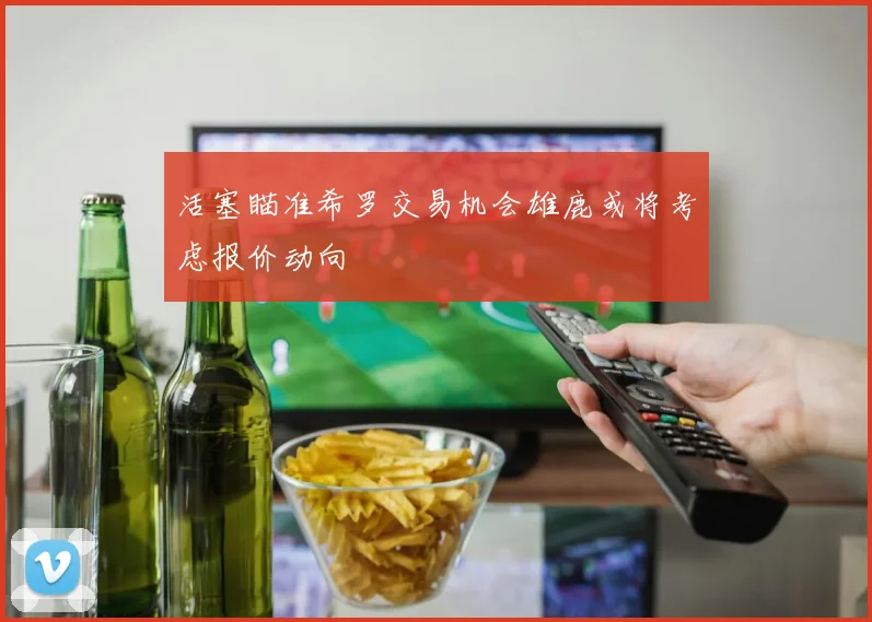 活塞瞄准希罗交易机会雄鹿或将考虑报价动向