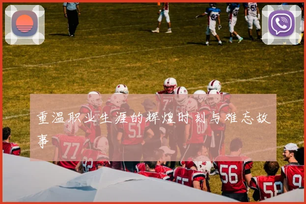 重温职业生涯的辉煌时刻与难忘故事