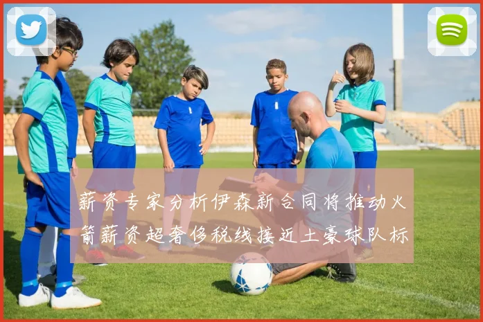 薪资专家分析伊森新合同将推动火箭薪资超奢侈税线接近土豪球队标准
