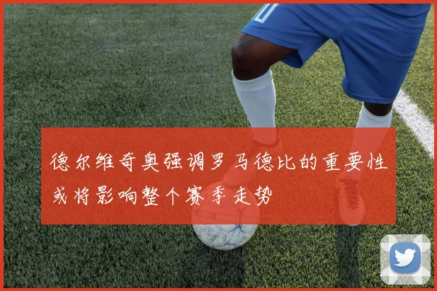德尔维奇奥强调罗马德比的重要性或将影响整个赛季走势