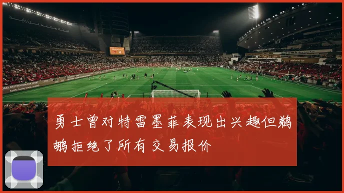 勇士曾对特雷墨菲表现出兴趣但鹈鹕拒绝了所有交易报价