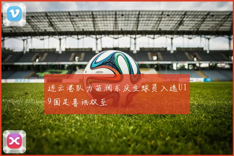 连云港队为苗润东庆生球员入选U19国足喜讯双至