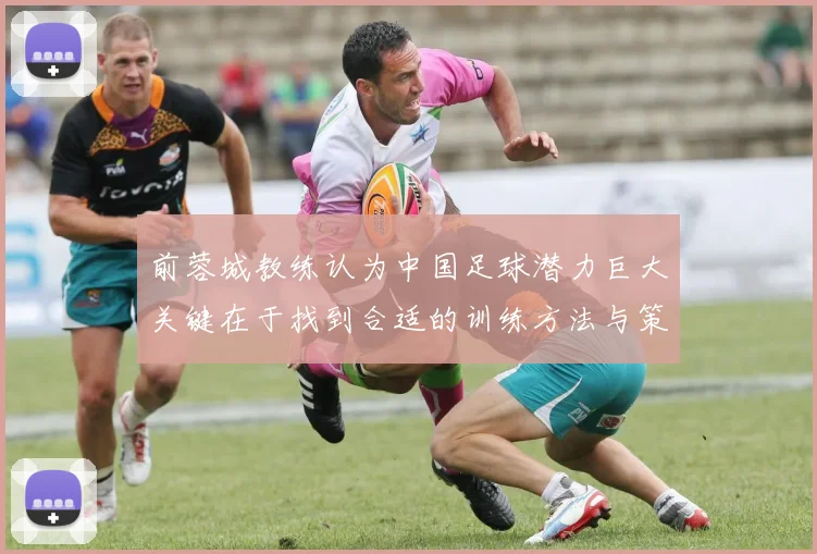 前蓉城教练认为中国足球潜力巨大关键在于找到合适的训练方法与策略