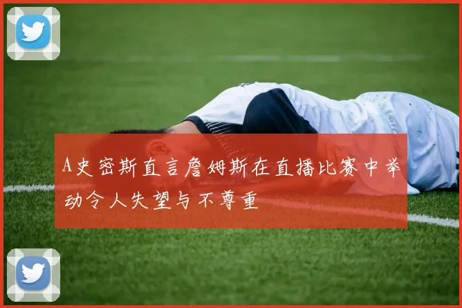 A史密斯直言詹姆斯在直播比赛中举动令人失望与不尊重