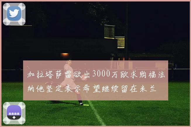 加拉塔萨雷欲出3000万欧求购福法纳他坚定表示希望继续留在米兰