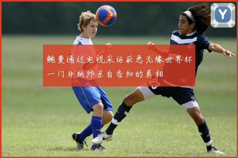 鲍曼通过电视采访获悉无缘世界杯一门非纳帅亲自告知的真相