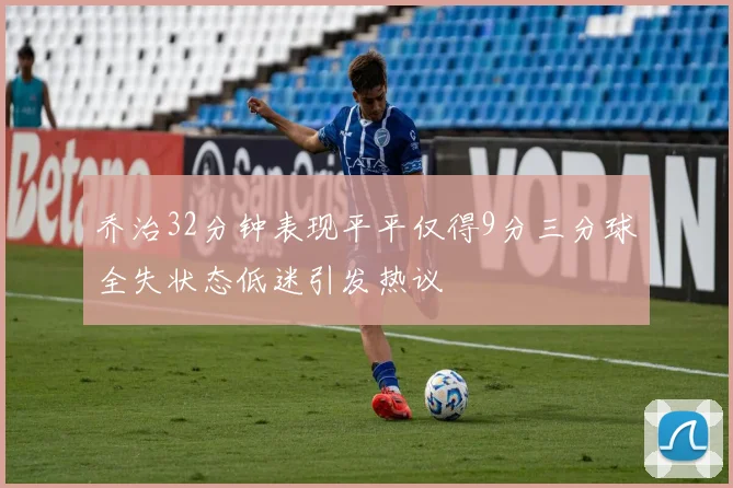 乔治32分钟表现平平仅得9分三分球全失状态低迷引发热议