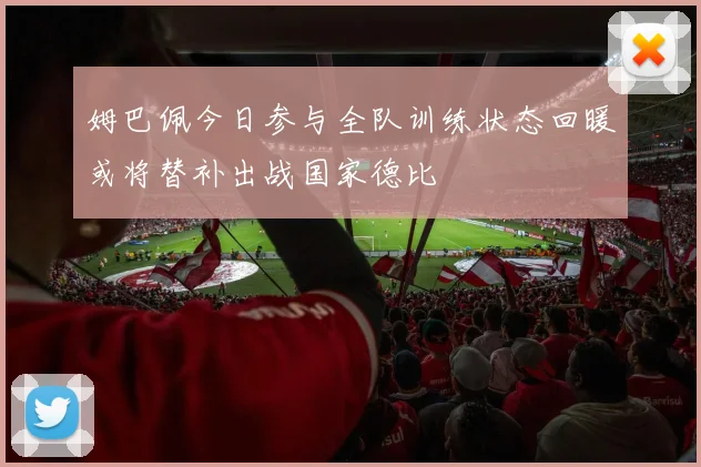 姆巴佩今日参与全队训练状态回暖或将替补出战国家德比