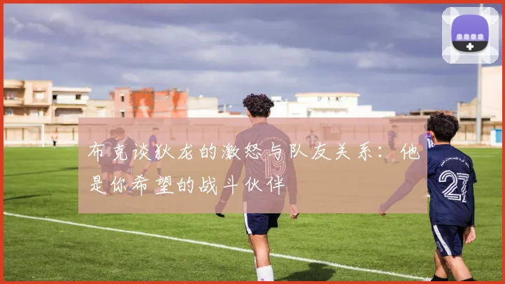 布克谈狄龙的激怒与队友关系：他是你希望的战斗伙伴