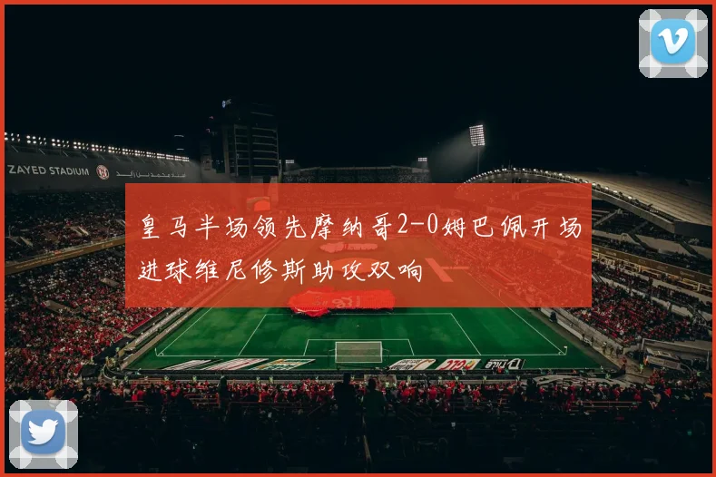 皇马半场领先摩纳哥2-0姆巴佩开场进球维尼修斯助攻双响